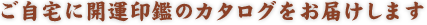 ご自宅に開運印鑑のカタログをお届けします