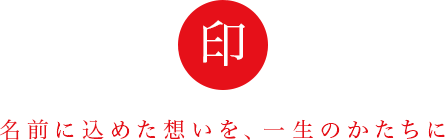 名前に込めた想いを、一生のかたちに