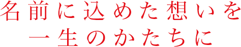 名前に込めた想いを、一生のかたちに